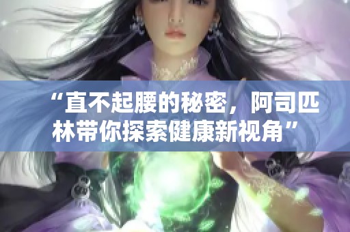 “直不起腰的秘密，阿司匹林带你探索健康新视角”