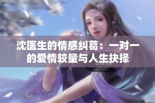 沈医生的情感纠葛：一对一的爱情较量与人生抉择
