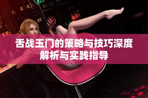 舌战玉门的策略与技巧深度解析与实践指导