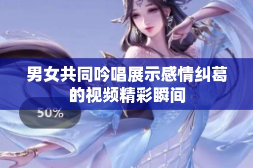 男女共同吟唱展示感情纠葛的视频精彩瞬间