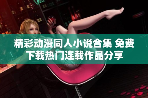 精彩动漫同人小说合集 免费下载热门连载作品分享