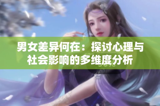 男女差异何在：探讨心理与社会影响的多维度分析