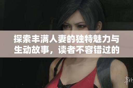 探索丰满人妻的独特魅力与生动故事，读者不容错过的精彩内容