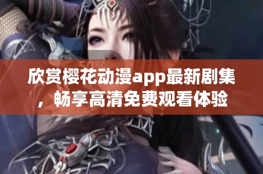 欣赏樱花动漫app最新剧集，畅享高清免费观看体验