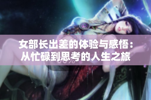 女部长出差的体验与感悟：从忙碌到思考的人生之旅