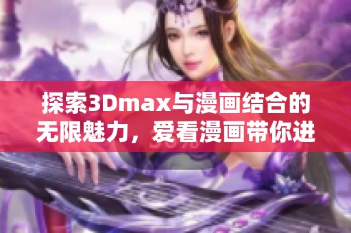 探索3Dmax与漫画结合的无限魅力，爱看漫画带你进入新世界