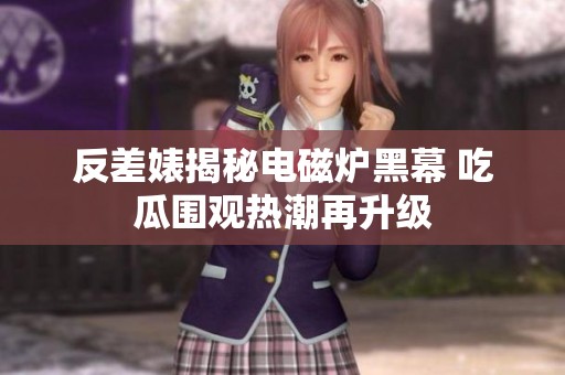 反差婊揭秘电磁炉黑幕 吃瓜围观热潮再升级