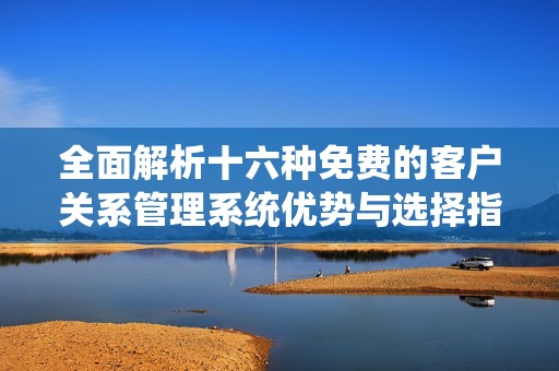 全面解析十六种免费的客户关系管理系统优势与选择指南