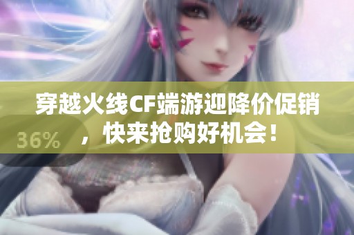 穿越火线CF端游迎降价促销，快来抢购好机会！