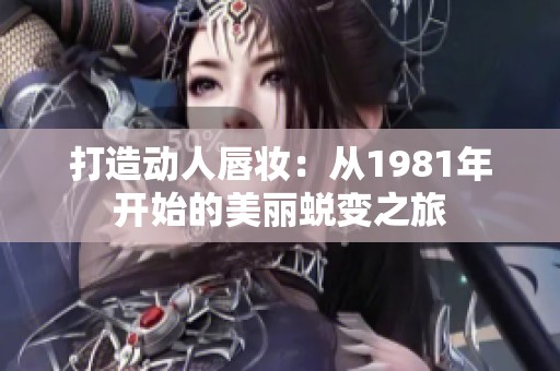打造动人唇妆：从1981年开始的美丽蜕变之旅