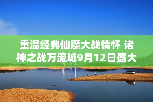 重温经典仙魔大战情怀 诸神之战万流城9月12日盛大开启