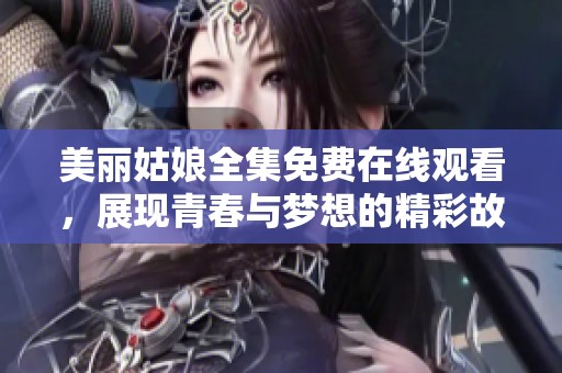 美丽姑娘全集免费在线观看，展现青春与梦想的精彩故事