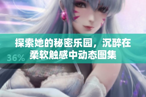 探索她的秘密乐园，沉醉在柔软触感中动态图集