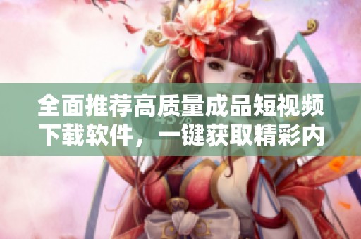 全面推荐高质量成品短视频下载软件，一键获取精彩内容