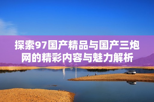 探索97国产精品与国产三炮网的精彩内容与魅力解析