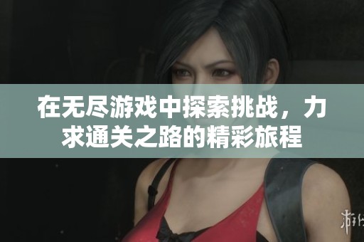 在无尽游戏中探索挑战，力求通关之路的精彩旅程