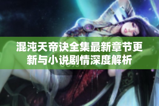 混沌天帝诀全集最新章节更新与小说剧情深度解析