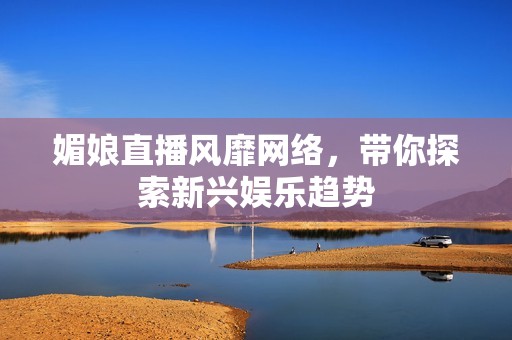 媚娘直播风靡网络，带你探索新兴娱乐趋势