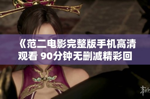 《范二电影完整版手机高清观看 90分钟无删减精彩回放》