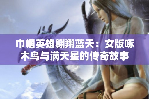 巾帼英雄翱翔蓝天：女版啄木鸟与满天星的传奇故事