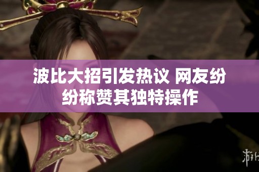 波比大招引发热议 网友纷纷称赞其独特操作