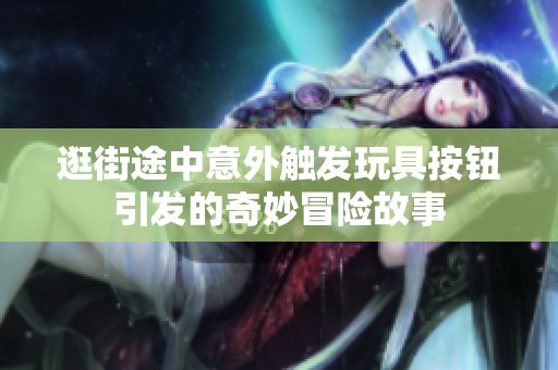 逛街途中意外触发玩具按钮引发的奇妙冒险故事