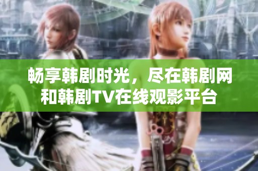 畅享韩剧时光，尽在韩剧网和韩剧TV在线观影平台