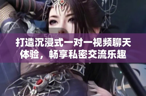 打造沉浸式一对一视频聊天体验，畅享私密交流乐趣