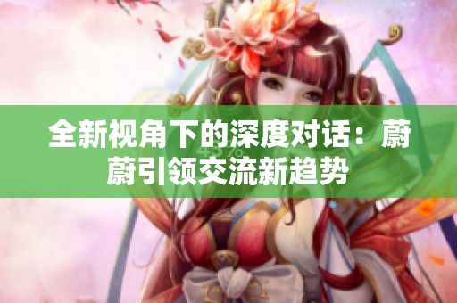 全新视角下的深度对话：蔚蔚引领交流新趋势