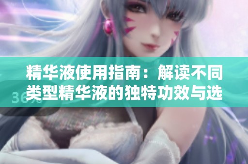 精华液使用指南：解读不同类型精华液的独特功效与选择技巧