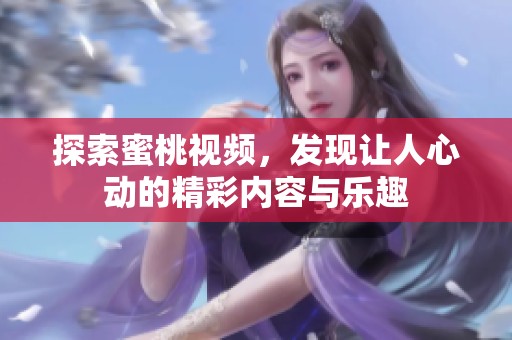 探索蜜桃视频，发现让人心动的精彩内容与乐趣