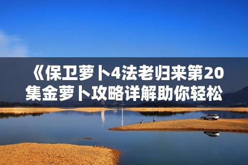 《保卫萝卜4法老归来第20集金萝卜攻略详解助你轻松过关》