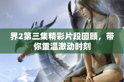 界2第三集精彩片段回顾，带你重温激动时刻