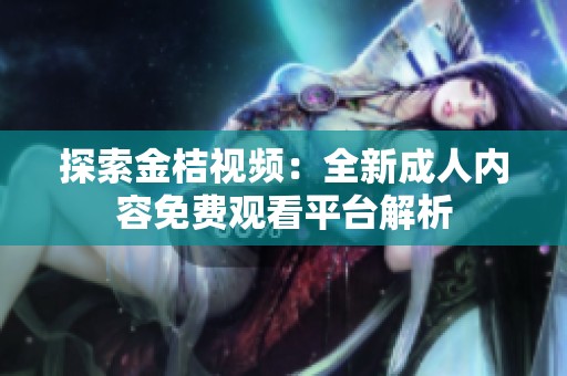 探索金桔视频：全新成人内容免费观看平台解析