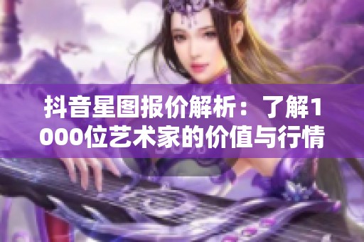 抖音星图报价解析：了解1000位艺术家的价值与行情