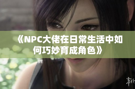《NPC大佬在日常生活中如何巧妙育成角色》