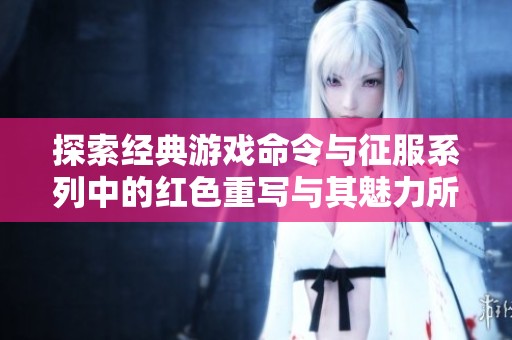 探索经典游戏命令与征服系列中的红色重写与其魅力所在
