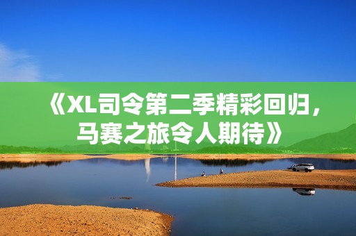 《XL司令第二季精彩回归，马赛之旅令人期待》