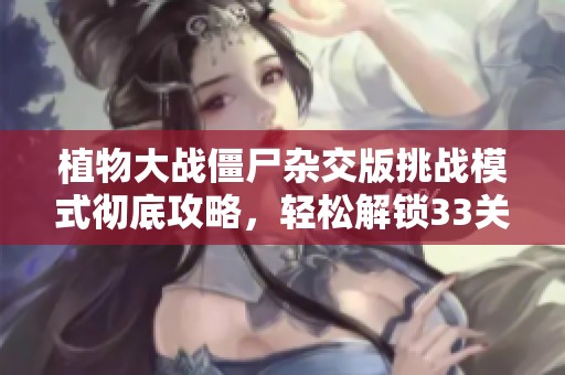 植物大战僵尸杂交版挑战模式彻底攻略，轻松解锁33关秘籍分享