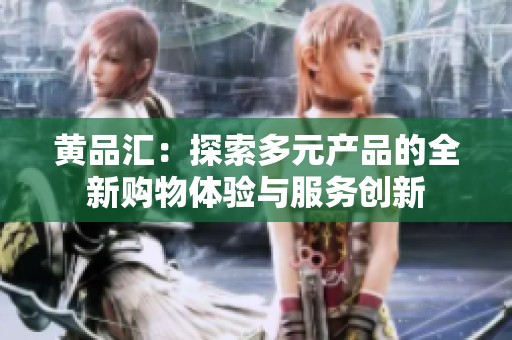 黄品汇：探索多元产品的全新购物体验与服务创新