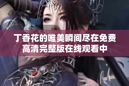 丁香花的唯美瞬间尽在免费高清完整版在线观看中