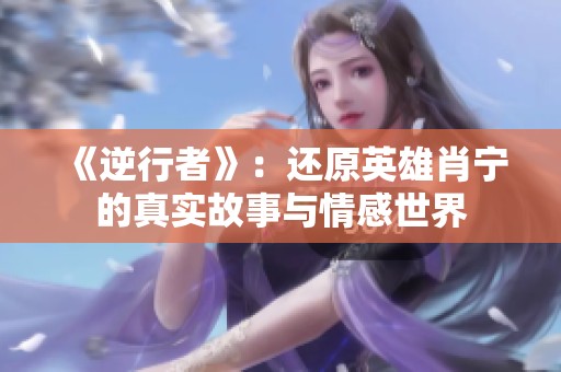 《逆行者》：还原英雄肖宁的真实故事与情感世界