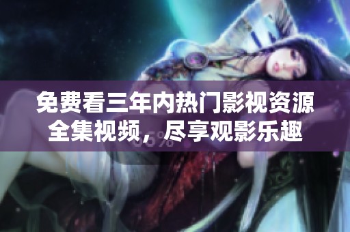 免费看三年内热门影视资源全集视频，尽享观影乐趣