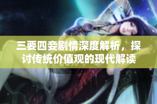 三要四妾剧情深度解析，探讨传统价值观的现代解读