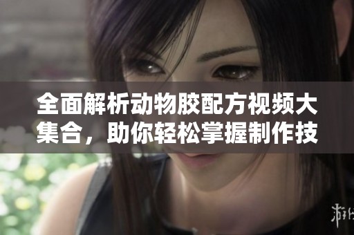 全面解析动物胶配方视频大集合，助你轻松掌握制作技巧
