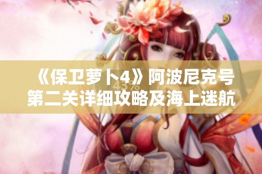 《保卫萝卜4》阿波尼克号第二关详细攻略及海上迷航挑战解析