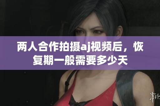 两人合作拍摄aj视频后，恢复期一般需要多少天