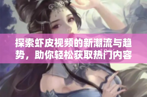 探索虾皮视频的新潮流与趋势，助你轻松获取热门内容