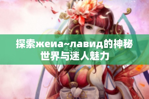 探索жеиа~лавид的神秘世界与迷人魅力