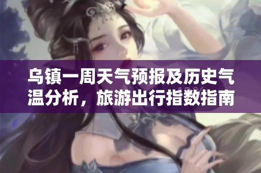 乌镇一周天气预报及历史气温分析，旅游出行指数指南
